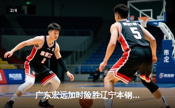 广东宏远加时险胜辽宁本钢 易建联关键三分锁定胜局 - 2
