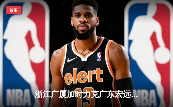 浙江广厦加时力克广东宏远，胡金秋35+15主宰内线