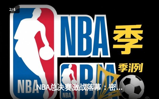 NBA总决赛激战落幕：密尔沃基雄鹿逆转夺冠，字母哥独揽50分创历史 - 2
