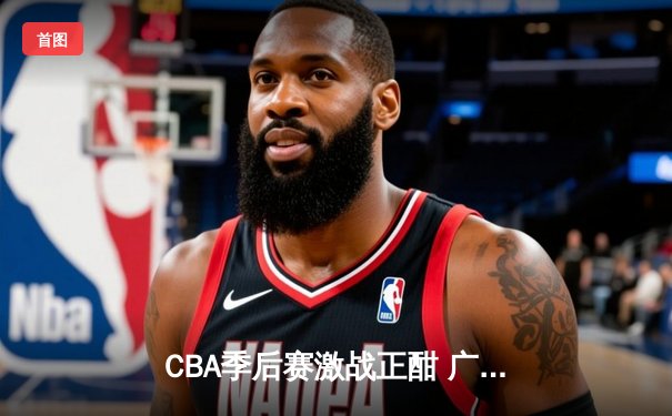 CBA季后赛激战正酣 广东男篮加时险胜辽宁夺赛点
