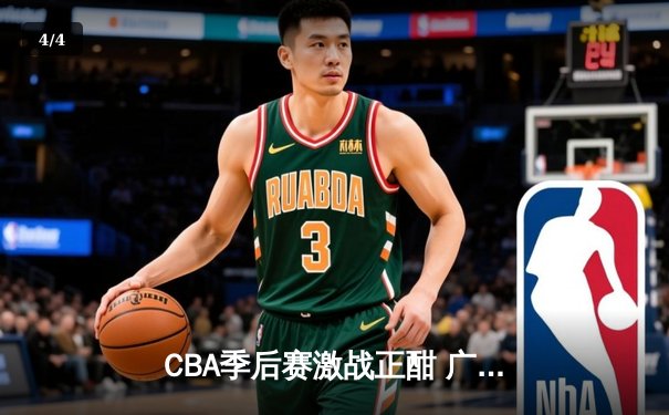 CBA季后赛激战正酣 广东男篮加时险胜辽宁夺赛点 - 4