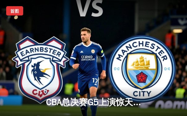 CBA总决赛G5上演惊天逆转 辽宁本钢加时险胜浙江广厦卫冕成功