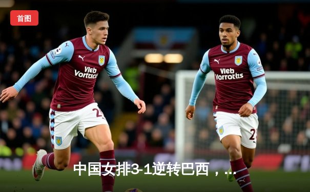 中国女排3-1逆转巴西，张常宁砍28分率队挺进世联赛四强